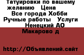 Татуировки,по вашему желанию › Цена ­ 500 - Все города Хобби. Ручные работы » Услуги   . Ненецкий АО,Макарово д.